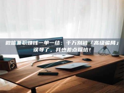 延边微信兼职赚钱一单一结：千万别被「高级骗局」误导了，我也差点踩坑！