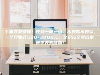 延边手机在家赚钱！任务一单一结、不靠脸不封号，一个月收入500-3000元，全职完全零成本，新手天天能赚！