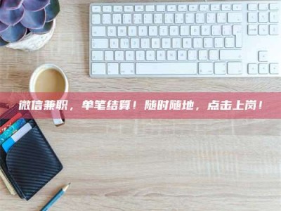 延边微信兼职，单笔结算！随时随地，点击上岗！