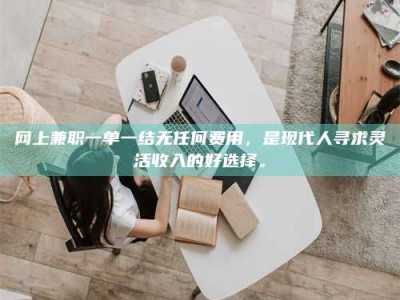 延边网上兼职一单一结无任何费用，是现代人寻求灵活收入的好选择。