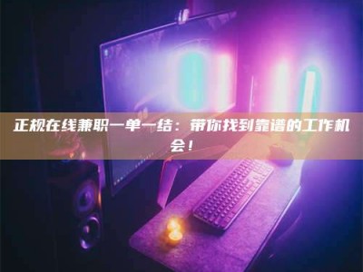 延边正规在线兼职一单一结：带你找到靠谱的工作机会！