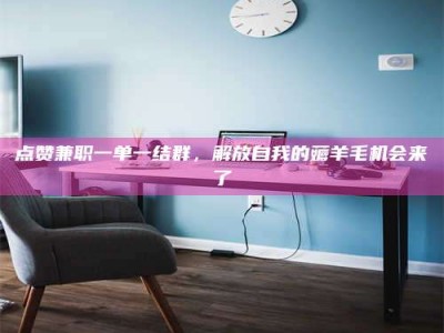 延边点赞兼职一单一结群，解放自我的薅羊毛机会来了