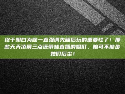 延边终于明白为啥一直强调先睡后玩的重要性了！那些天天凌晨三点还带娃直播的姐们，咱可不能步她们后尘！