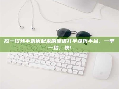 延边挖一挖我手机用起来的靠谱打字赚钱平台，一单一结，快!