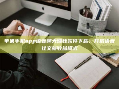 延边苹果手机app语音聊天赚钱软件下载：开启语音社交新收益模式