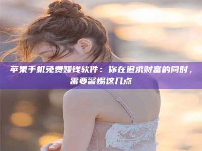 延边苹果手机免费赚钱软件：你在追求财富的同时，需要警惕这几点