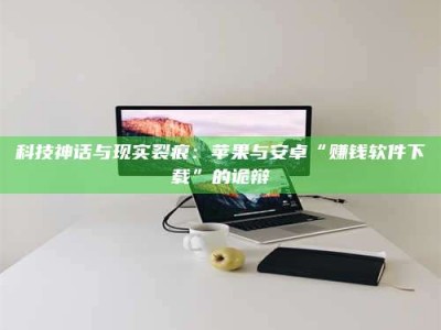 延边科技神话与现实裂痕：苹果与安卓“赚钱软件下载”的诡辩