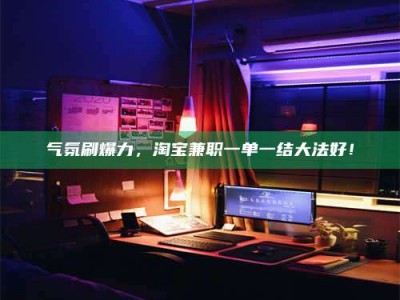 延边气氛刷爆力，淘宝兼职一单一结大法好！