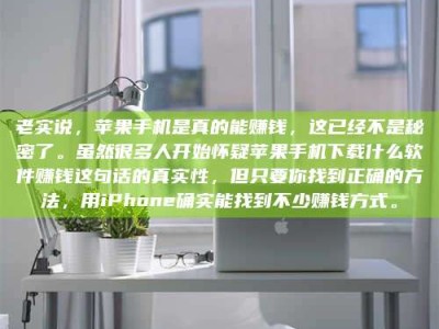 延边老实说，苹果手机是真的能赚钱，这已经不是秘密了。虽然很多人开始怀疑苹果手机下载什么软件赚钱这句话的真实性，但只要你找到正确的方法，用iPhone确实能找到不少赚钱方式。