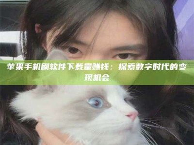 延边苹果手机刷软件下载量赚钱：探索数字时代的变现机会