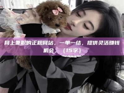 延边网上兼职的正规网站，一单一结，提供灵活赚钱机会。（15字）