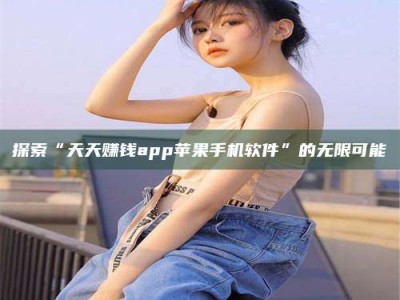 延边探索“天天赚钱app苹果手机软件”的无限可能