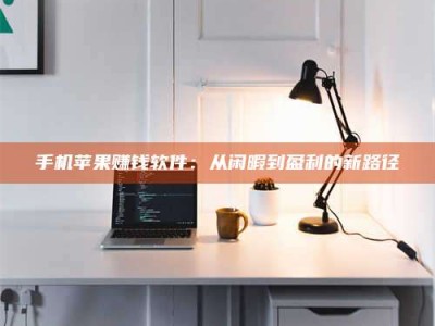 延边手机苹果赚钱软件：从闲暇到盈利的新路径