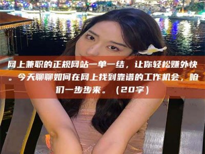 延边网上兼职的正规网站一单一结，让你轻松赚外快。今天聊聊如何在网上找到靠谱的工作机会，咱们一步步来。（20字）